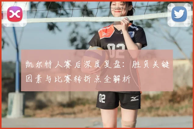 凯尔特人赛后深度复盘:胜负关键因素与比赛转折点全解析