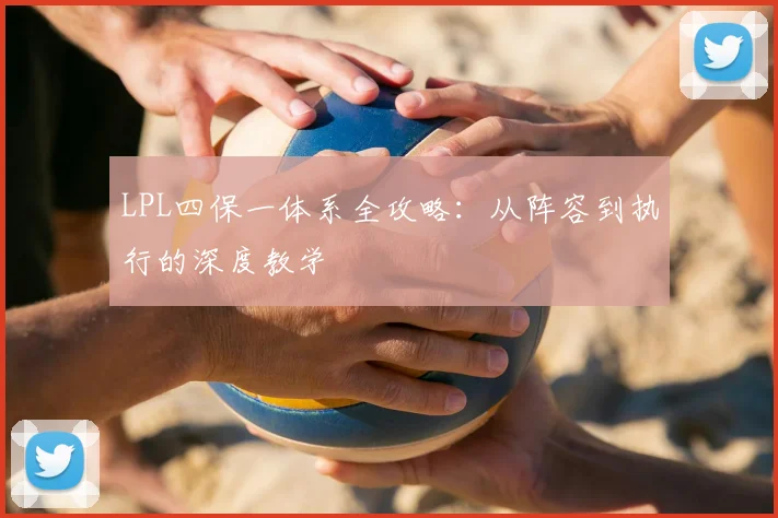 LPL四保一体系全攻略：从阵容到执行的深度教学