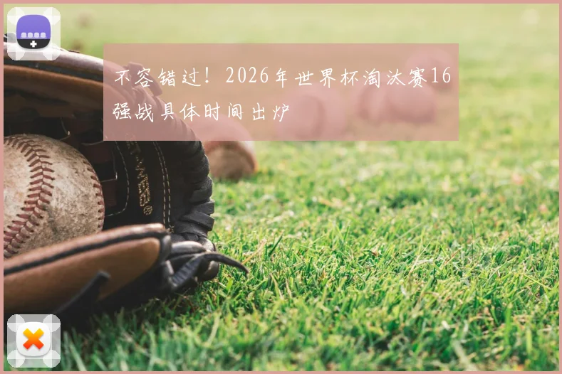 不容错过!2026年世界杯淘汰赛16强战具体时间出炉