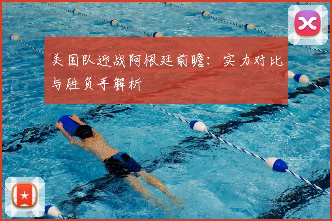 美国队迎战阿根廷前瞻:实力对比与胜负手解析