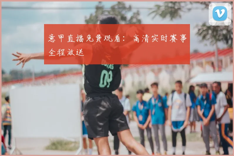 意甲直播免费观看：高清实时赛事全程放送