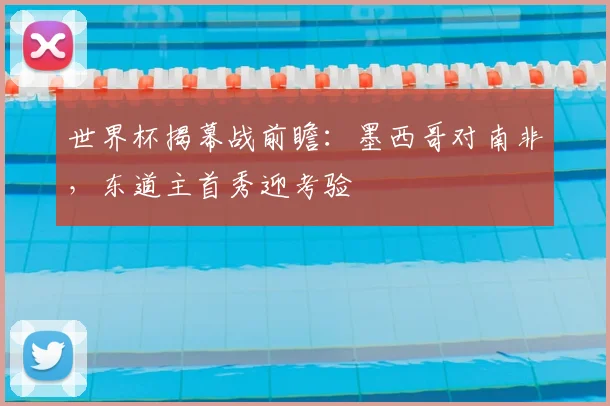 世界杯揭幕战前瞻：墨西哥对南非，东道主首秀迎考验