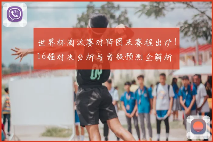 世界杯淘汰赛对阵图及赛程出炉!16强对决分析与晋级预测全解析