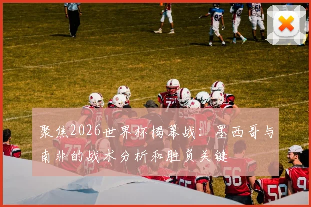 聚焦2026世界杯揭幕战:墨西哥与南非的战术分析和胜负关键