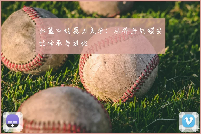 扣篮中的暴力美学:从乔丹到锡安的传承与进化