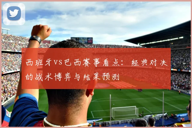 西班牙vs巴西赛事看点:经典对决的战术博弈与结果预测