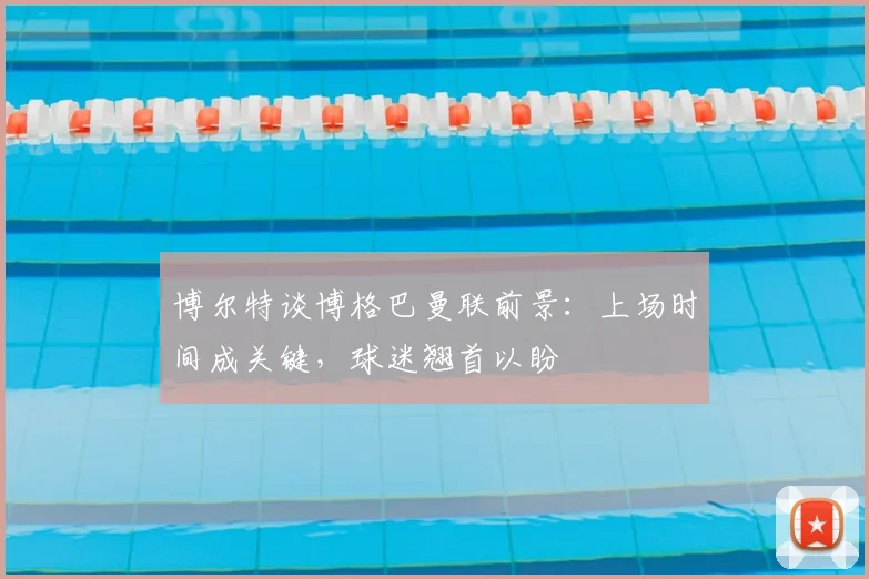 博尔特谈博格巴曼联前景：上场时间成关键，球迷翘首以盼