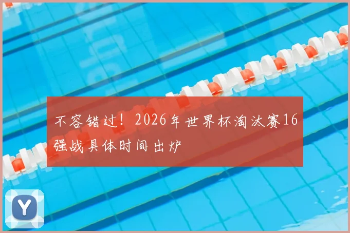 不容错过！2026年世界杯淘汰赛16强战具体时间出炉