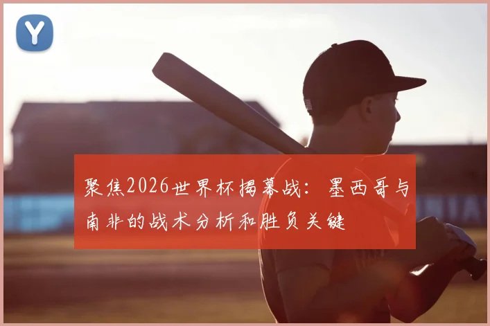聚焦2026世界杯揭幕战:墨西哥与南非的战术分析和胜负关键