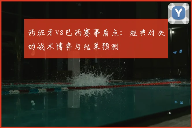 西班牙vs巴西赛事看点:经典对决的战术博弈与结果预测