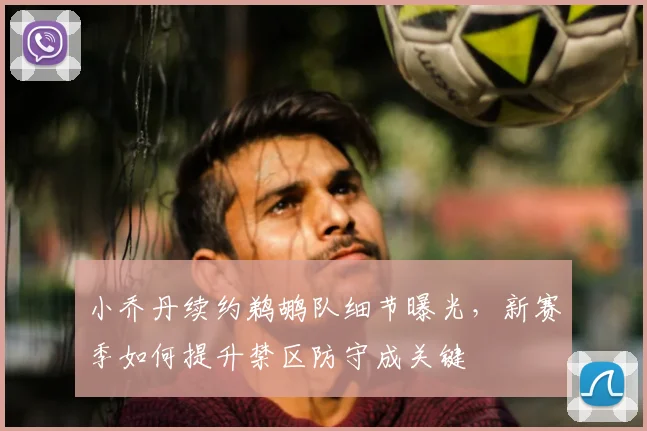 小乔丹续约鹈鹕队细节曝光，新赛季如何提升禁区防守成关键