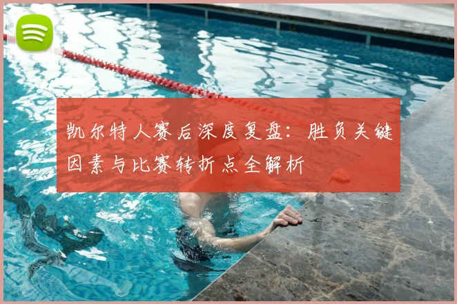 凯尔特人赛后深度复盘：胜负关键因素与比赛转折点全解析