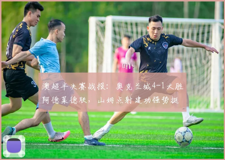 澳超半决赛战报:奥克兰城4-1大胜阿德莱德联,山姆点射建功强势挺进决赛