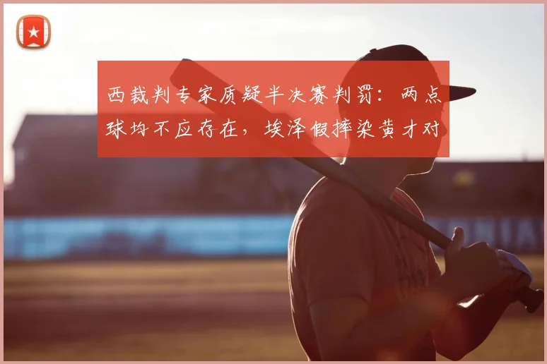 西裁判专家质疑半决赛判罚:两点球均不应存在,埃泽假摔染黄才对