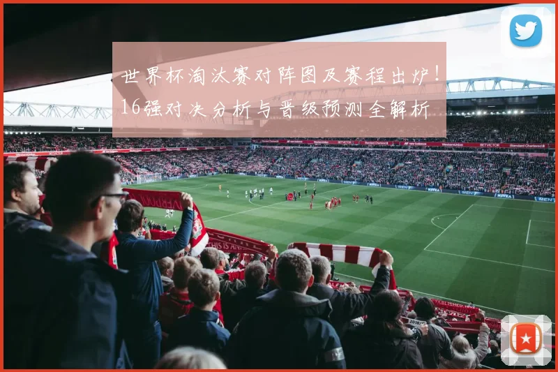 世界杯淘汰赛对阵图及赛程出炉！16强对决分析与晋级预测全解析