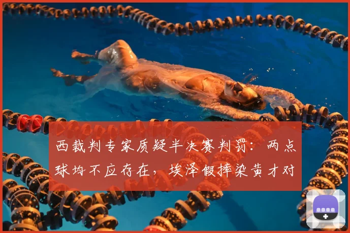 西裁判专家质疑半决赛判罚：两点球均不应存在，埃泽假摔染黄才对
